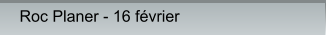 Roc Planer - 16 février Roc Planer - 16 février